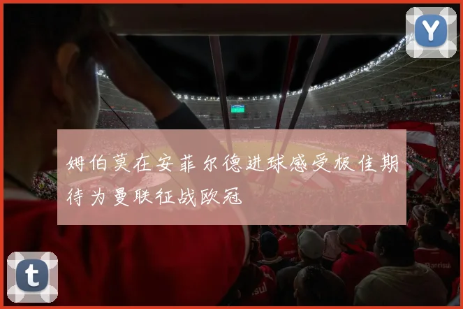 姆伯莫在安菲尔德进球感受极佳期待为曼联征战欧冠