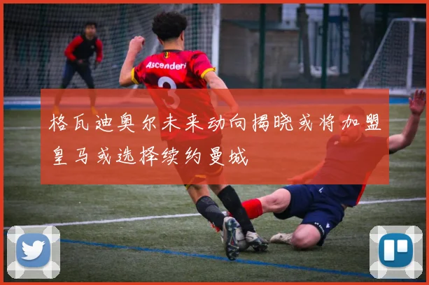 格瓦迪奥尔未来动向揭晓或将加盟皇马或选择续约曼城