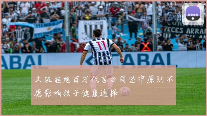 文班拒绝百万代言合同坚守原则不愿影响孩子健康选择