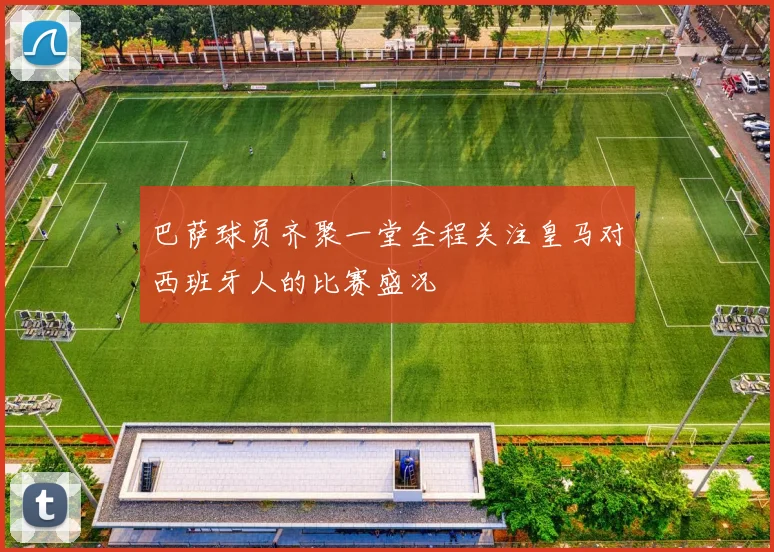 巴萨球员齐聚一堂全程关注皇马对西班牙人的比赛盛况