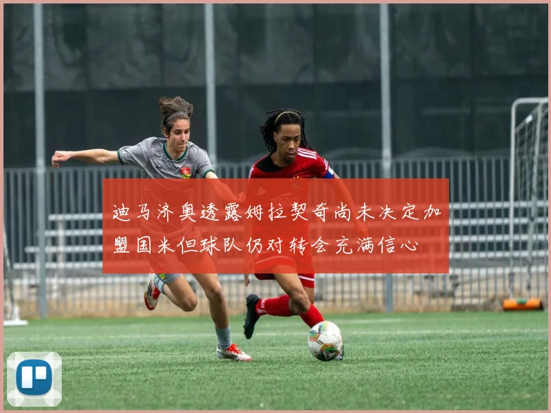 迪马济奥透露姆拉契奇尚未决定加盟国米但球队仍对转会充满信心