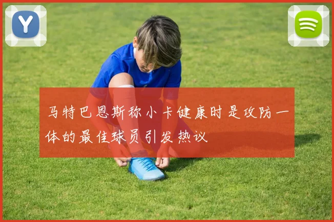 马特巴恩斯称小卡健康时是攻防一体的最佳球员引发热议