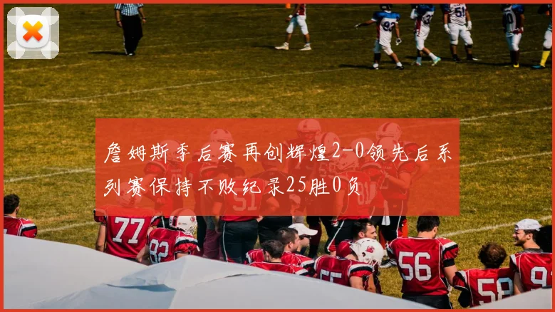 詹姆斯季后赛再创辉煌2-0领先后系列赛保持不败纪录25胜0负