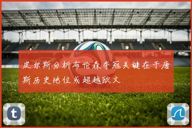 皮尔斯分析布伦森夺冠关键在于唐斯历史地位或超越欧文