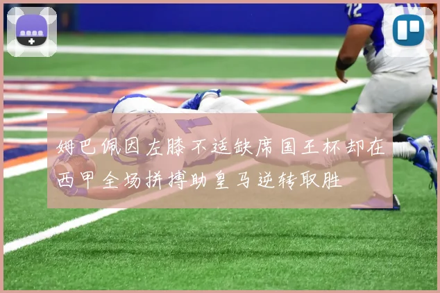 姆巴佩因左膝不适缺席国王杯却在西甲全场拼搏助皇马逆转取胜