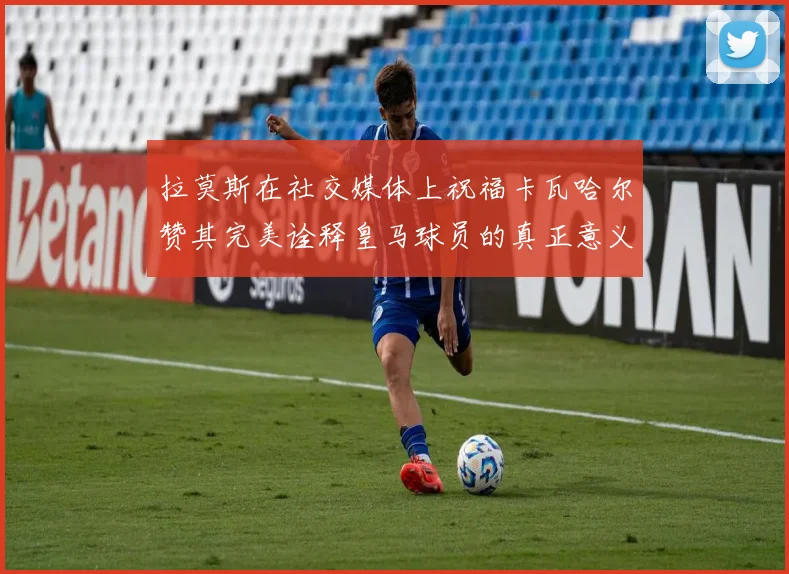 拉莫斯在社交媒体上祝福卡瓦哈尔赞其完美诠释皇马球员的真正意义