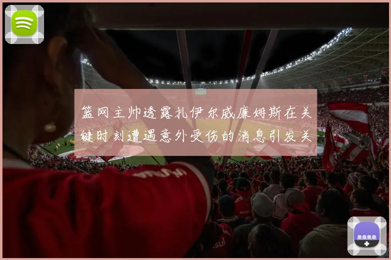 篮网主帅透露扎伊尔威廉姆斯在关键时刻遭遇意外受伤的消息引发关注