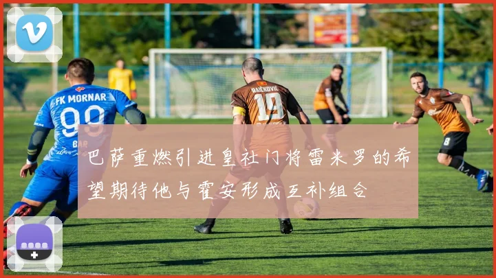 巴萨重燃引进皇社门将雷米罗的希望期待他与霍安形成互补组合