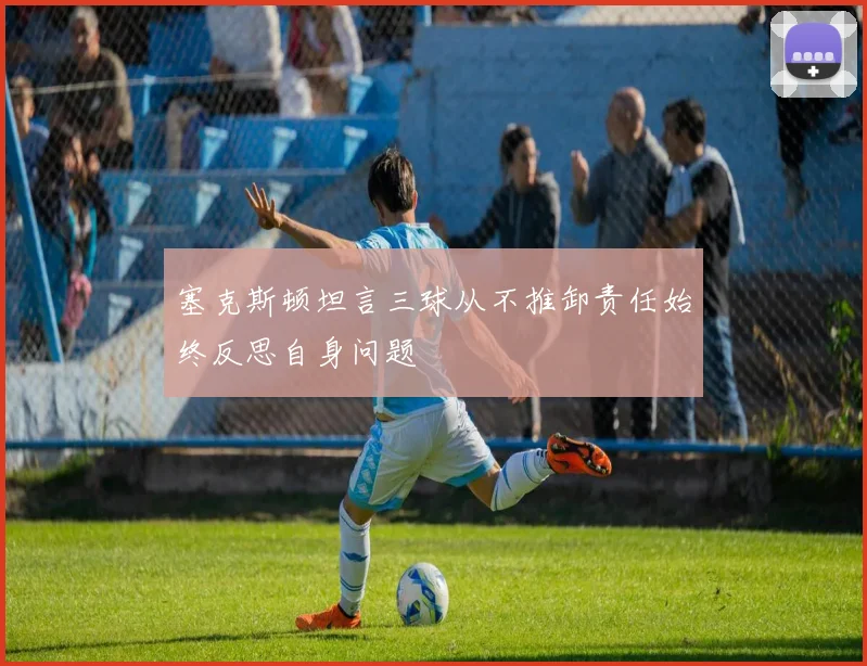 塞克斯顿坦言三球从不推卸责任始终反思自身问题