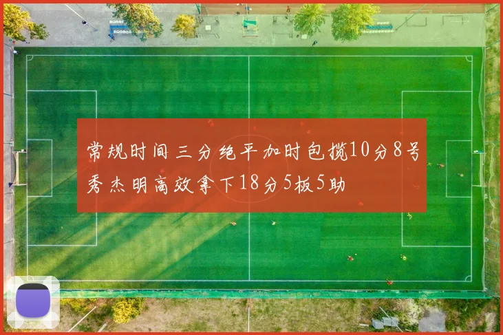 常规时间三分绝平加时包揽10分8号秀杰明高效拿下18分5板5助