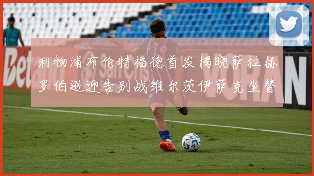 利物浦布伦特福德首发揭晓萨拉赫罗伯逊迎告别战维尔茨伊萨克坐替补席