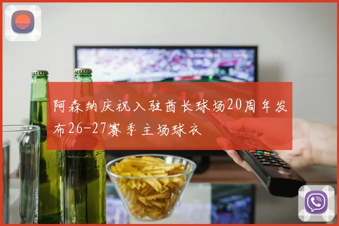 阿森纳庆祝入驻酋长球场20周年发布26-27赛季主场球衣