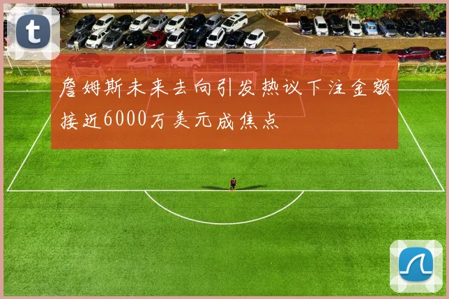詹姆斯未来去向引发热议下注金额接近6000万美元成焦点