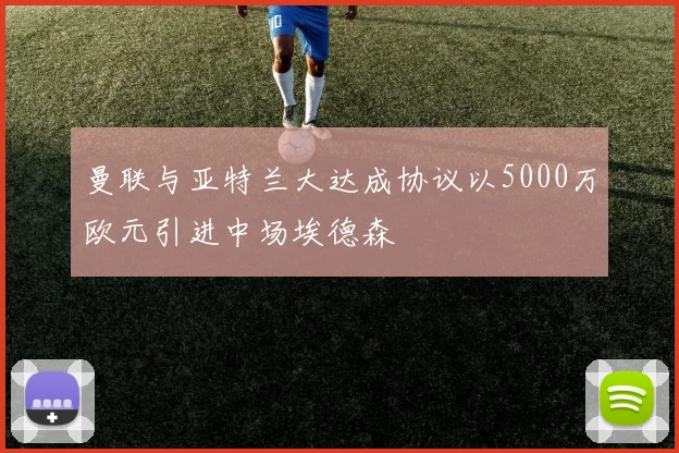 曼联与亚特兰大达成协议以5000万欧元引进中场埃德森