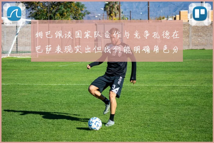 姆巴佩谈国家队合作与竞争孔德在巴萨表现突出但我们能明确角色分工
