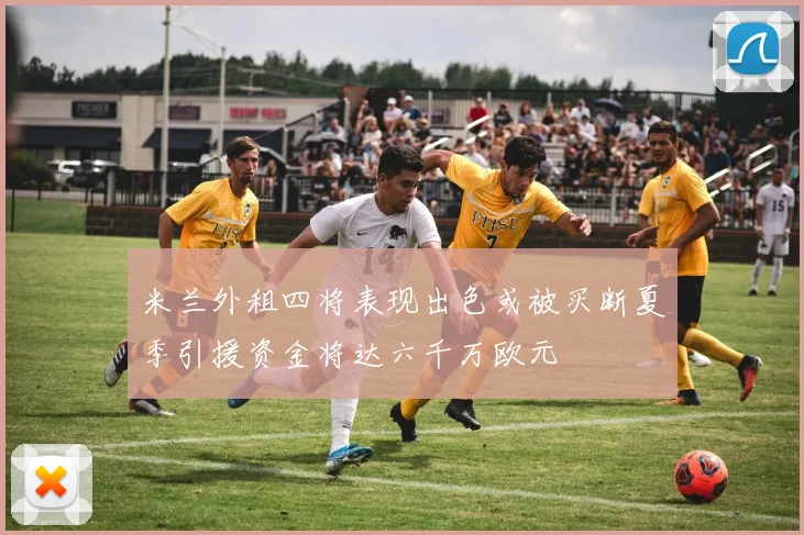 米兰外租四将表现出色或被买断夏季引援资金将达六千万欧元