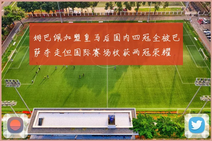 姆巴佩加盟皇马后国内四冠全被巴萨夺走但国际赛场收获两冠荣耀
