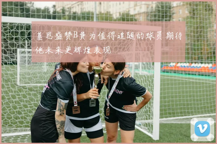 基恩盛赞B费为值得追随的球员期待他未来更辉煌表现