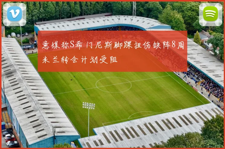 意媒称S希门尼斯脚踝扭伤缺阵8周米兰转会计划受阻
