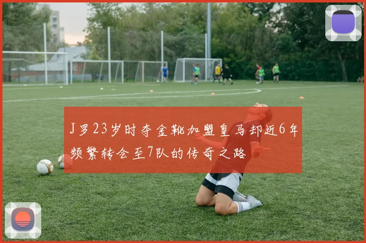J罗23岁时夺金靴加盟皇马却近6年频繁转会至7队的传奇之路