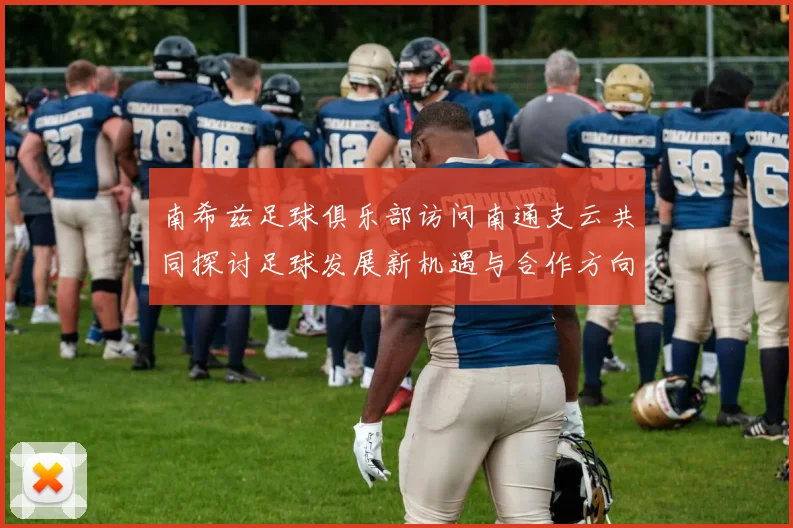南希兹足球俱乐部访问南通支云共同探讨足球发展新机遇与合作方向