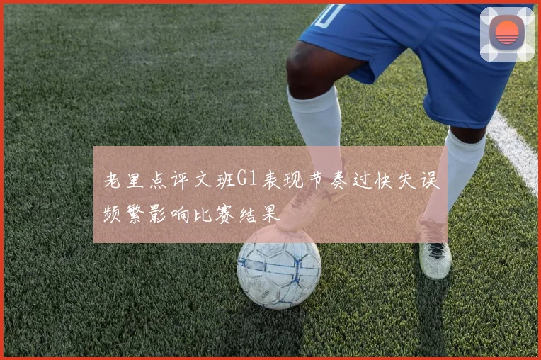 老里点评文班G1表现节奏过快失误频繁影响比赛结果
